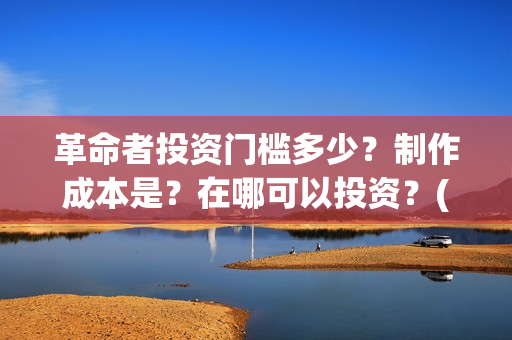 革命者投资门槛多少？制作成本是？在哪可以投资？(电影革命者投资)