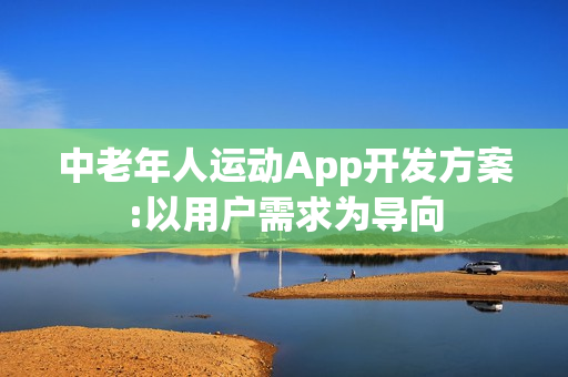 中老年人运动App开发方案:以用户需求为导向
