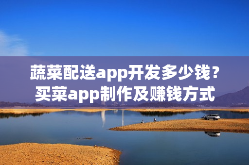 蔬菜配送app开发多少钱？买菜app制作及赚钱方式