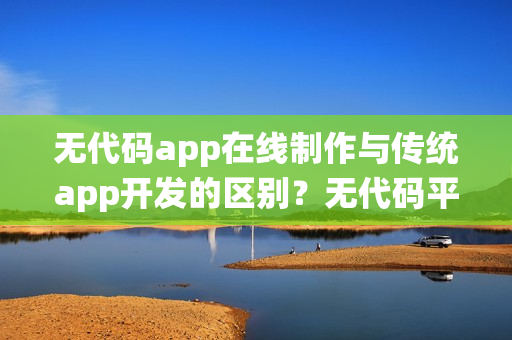 无代码app在线制作与传统app开发的区别？无代码平台优势有哪些？