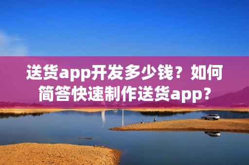 送货app开发多少钱？如何简答快速制作送货app？