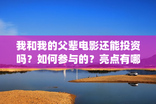我和我的父辈电影还能投资吗？如何参与的？亮点有哪些(我和我的父辈电影讲的什么)