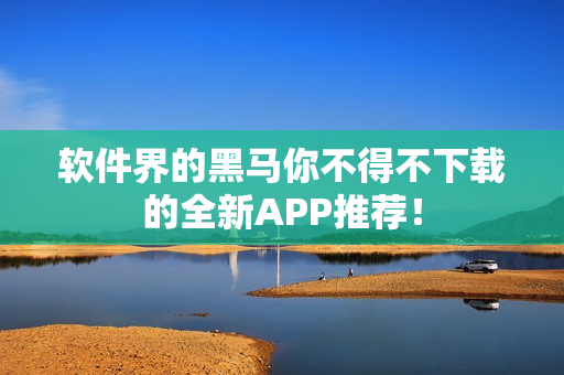 软件界的黑马你不得不下载的全新APP推荐！