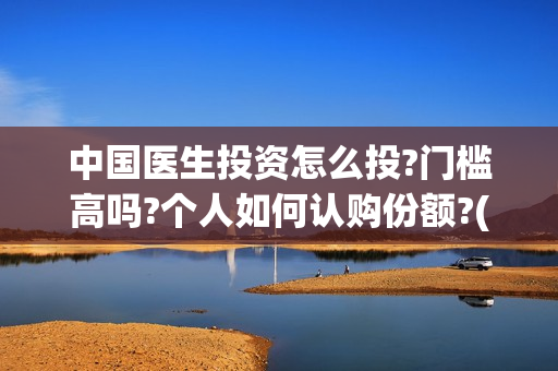 中国医生投资怎么投?门槛高吗?个人如何认购份额?(中国医生 投资骗局)