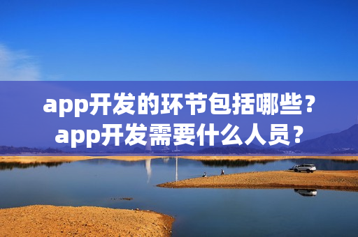 app开发的环节包括哪些？app开发需要什么人员？
