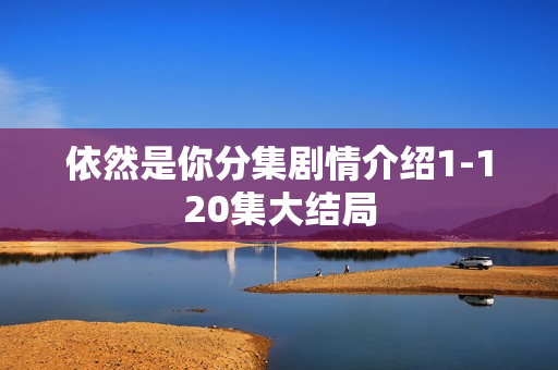 依然是你分集剧情介绍1-120集大结局