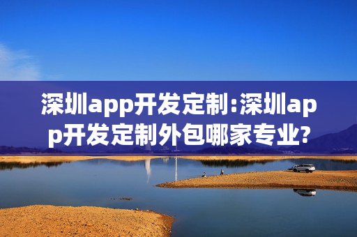 深圳app开发定制:深圳app开发定制外包哪家专业?