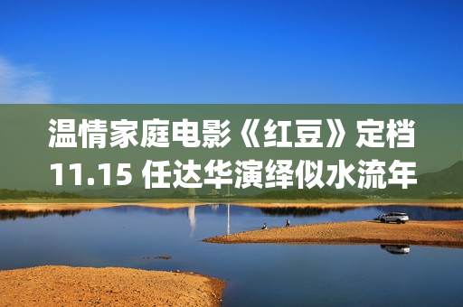 温情家庭电影《红豆》定档11.15 任达华演绎似水流年岁月留甜(电影温馨家庭)