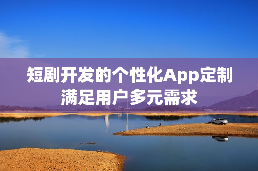 短剧开发的个性化App定制满足用户多元需求