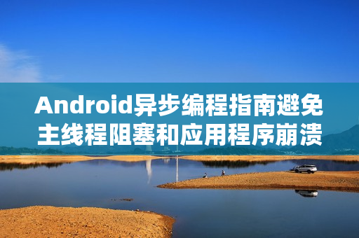 Android异步编程指南避免主线程阻塞和应用程序崩溃