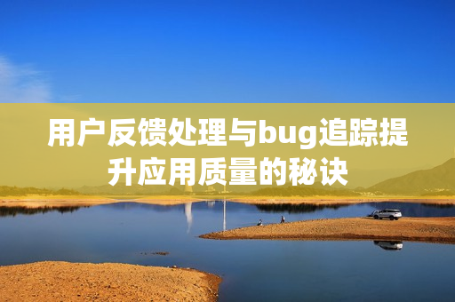 用户反馈处理与bug追踪提升应用质量的秘诀