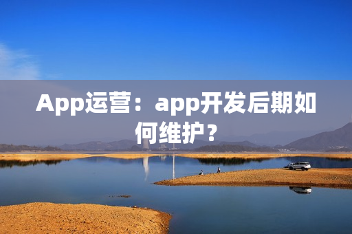 App运营：app开发后期如何维护？