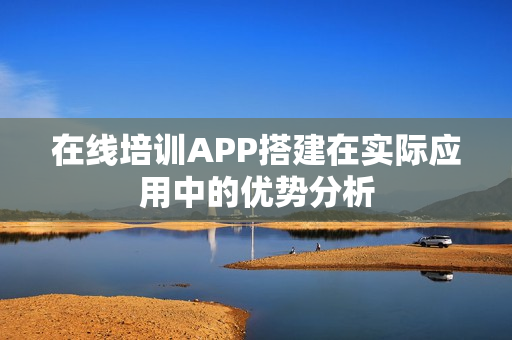 在线培训APP搭建在实际应用中的优势分析
