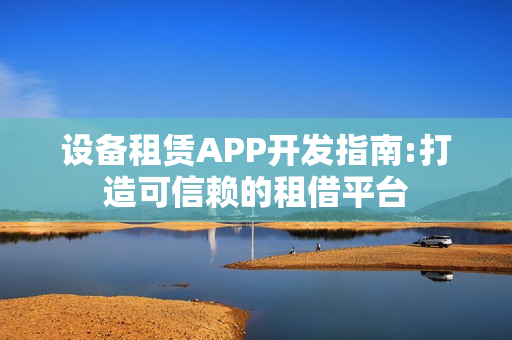 设备租赁APP开发指南:打造可信赖的租借平台