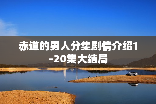 赤道的男人分集剧情介绍1-20集大结局