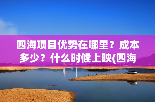 四海项目优势在哪里？成本多少？什么时候上映(四海值得投资吗)