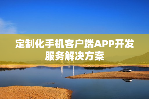 定制化手机客户端APP开发服务解决方案