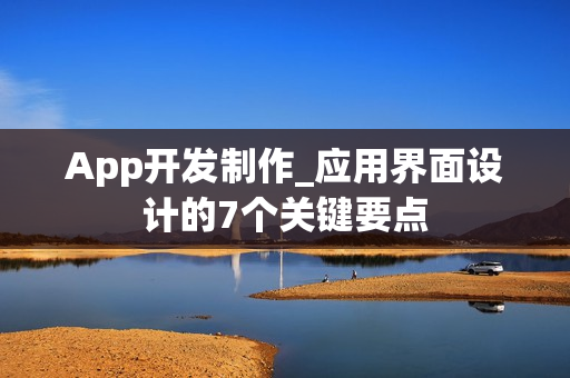 App开发制作_应用界面设计的7个关键要点