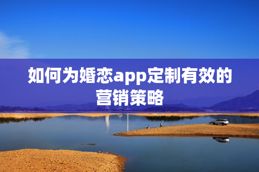 如何为婚恋app定制有效的营销策略