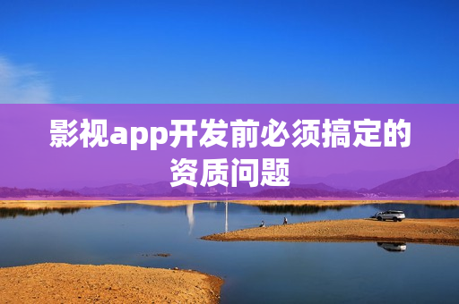 影视app开发前必须搞定的资质问题
