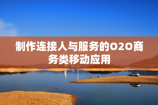 制作连接人与服务的O2O商务类移动应用