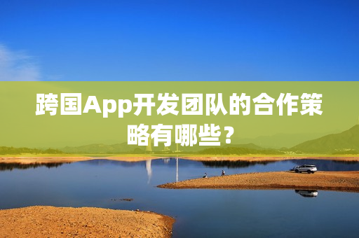 跨国App开发团队的合作策略有哪些？