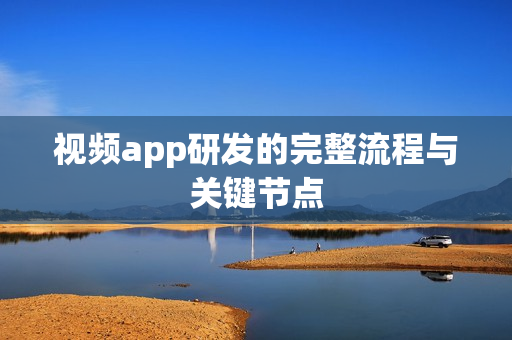 视频app研发的完整流程与关键节点