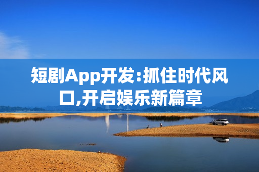 短剧App开发:抓住时代风口,开启娱乐新篇章