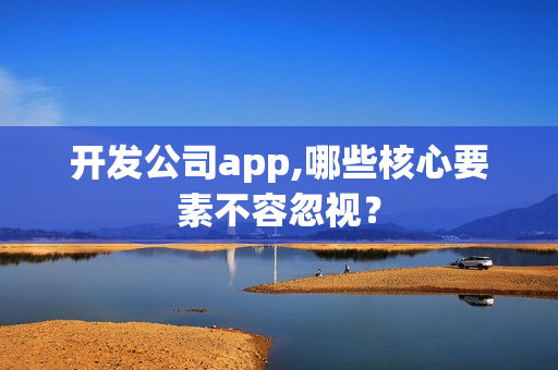 开发公司app,哪些核心要素不容忽视？