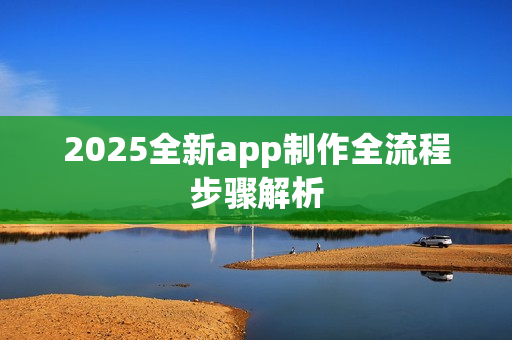2025全新app制作全流程步骤解析