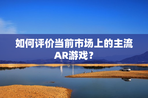 如何评价当前市场上的主流AR游戏？