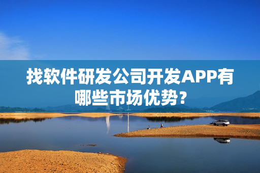 找软件研发公司开发APP有哪些市场优势？