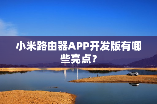小米路由器APP开发版有哪些亮点？