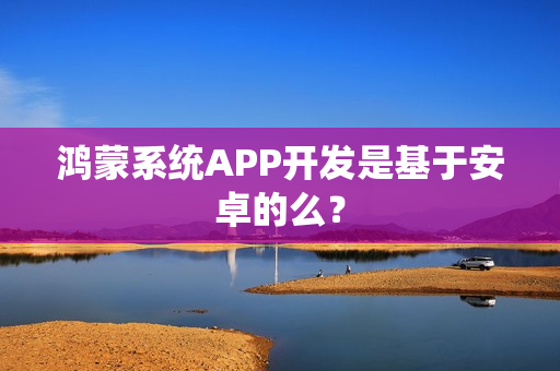 鸿蒙系统APP开发是基于安卓的么？