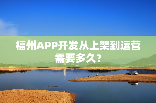 福州APP开发从上架到运营需要多久？