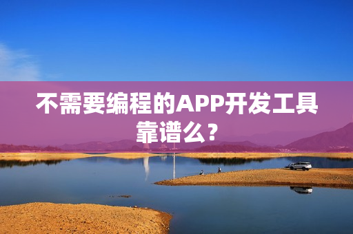 不需要编程的APP开发工具靠谱么？