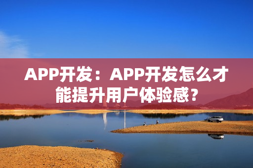 APP开发：APP开发怎么才能提升用户体验感？