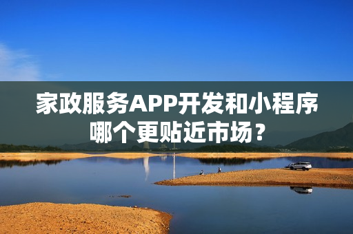 家政服务APP开发和小程序哪个更贴近市场？