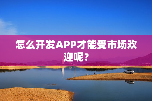 怎么开发APP才能受市场欢迎呢？
