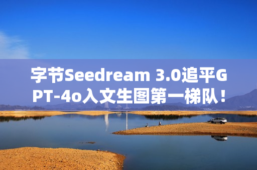 字节Seedream 3.0追平GPT-4o入文生图第一梯队！即梦、豆包全量上线，技术报告公开