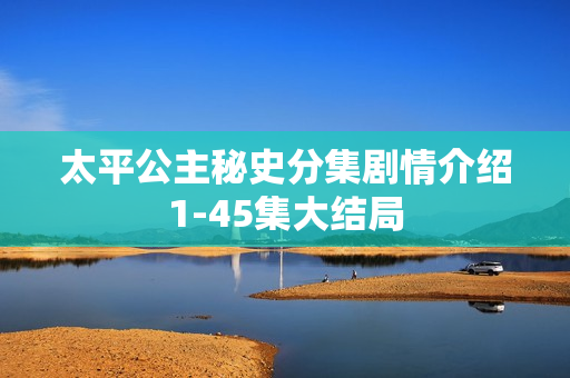 太平公主秘史分集剧情介绍1-45集大结局