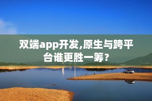 双端app开发,原生与跨平台谁更胜一筹？
