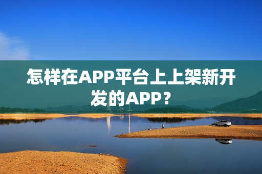 怎样在APP平台上上架新开发的APP？