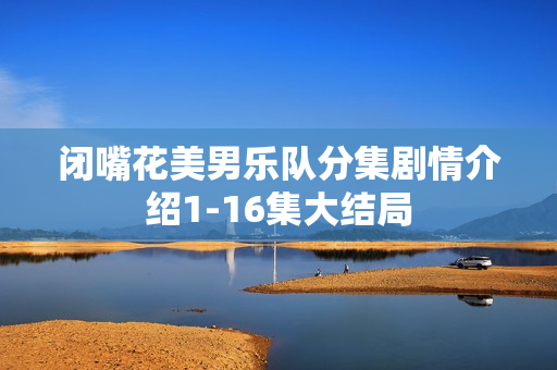 闭嘴花美男乐队分集剧情介绍1-16集大结局