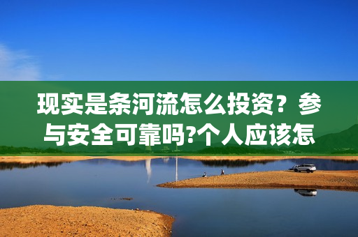 现实是条河流怎么投资？参与安全可靠吗?个人应该怎么参与?(现实是条河流电影 发行公司)