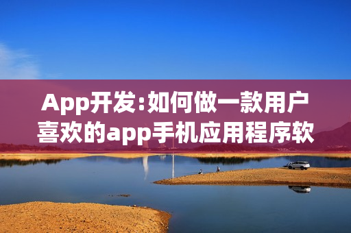 App开发:如何做一款用户喜欢的app手机应用程序软件?