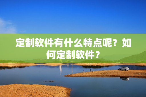定制软件有什么特点呢？如何定制软件？