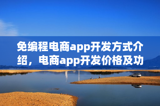 免编程电商app开发方式介绍，电商app开发价格及功能