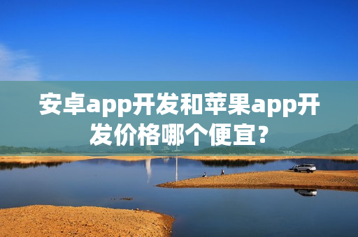 安卓app开发和苹果app开发价格哪个便宜？