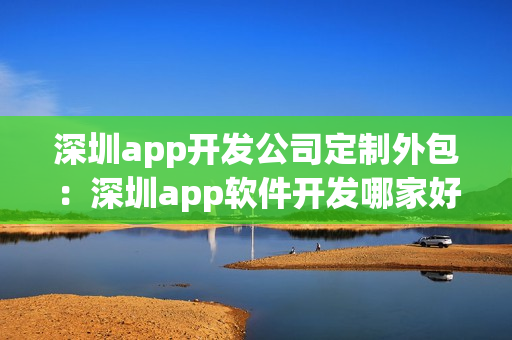 深圳app开发公司定制外包：深圳app软件开发哪家好？
